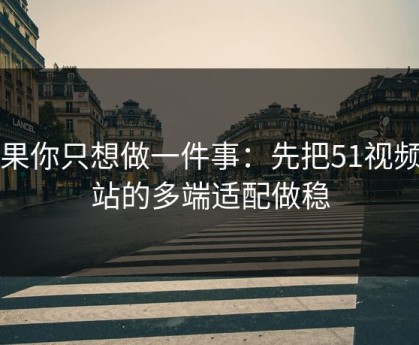如果你只想做一件事：先把51视频网站的多端适配做稳