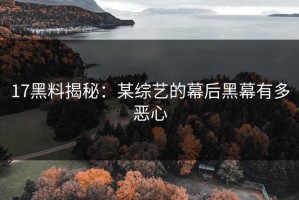 17黑料揭秘：某综艺的幕后黑幕有多恶心