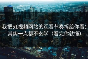 我把51视频网站的观看节奏拆给你看：其实一点都不玄学（看完你就懂）