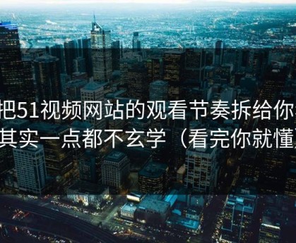 我把51视频网站的观看节奏拆给你看：其实一点都不玄学（看完你就懂）
