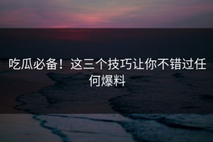 吃瓜必备！这三个技巧让你不错过任何爆料