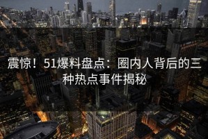 震惊！51爆料盘点：圈内人背后的三种热点事件揭秘