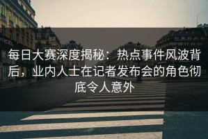 每日大赛深度揭秘：热点事件风波背后，业内人士在记者发布会的角色彻底令人意外