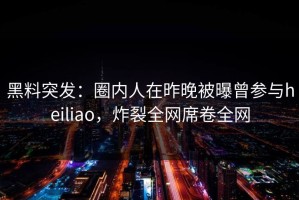 黑料突发：圈内人在昨晚被曝曾参与heiliao，炸裂全网席卷全网
