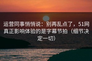 运营同事悄悄说：别再乱点了，51网真正影响体验的是字幕节拍（细节决定一切）