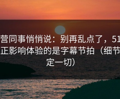 运营同事悄悄说：别再乱点了，51网真正影响体验的是字幕节拍（细节决定一切）