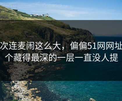 那次连麦闹这么大，偏偏51网网址这个藏得最深的一层一直没人提