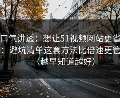 一口气讲透：想让51视频网站更省时间：避坑清单这套方法比倍速更管用（越早知道越好）