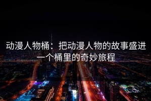 动漫人物桶：把动漫人物的故事盛进一个桶里的奇妙旅程