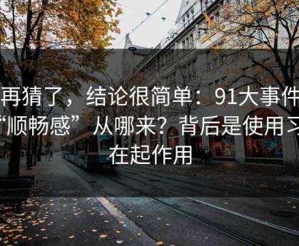 别再猜了，结论很简单：91大事件的“顺畅感”从哪来？背后是使用习惯在起作用