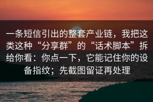一条短信引出的整套产业链，我把这类这种“分享群”的“话术脚本”拆给你看：你点一下，它能记住你的设备指纹；先截图留证再处理