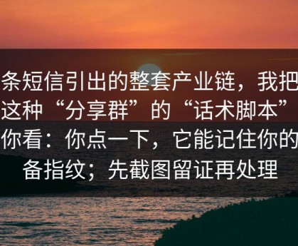 一条短信引出的整套产业链，我把这类这种“分享群”的“话术脚本”拆给你看：你点一下，它能记住你的设备指纹；先截图留证再处理