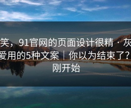 别笑，91官网的页面设计很精 · 灰产最爱用的5种文案｜你以为结束了？才刚开始