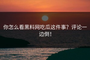你怎么看黑料网吃瓜这件事？评论一边倒！