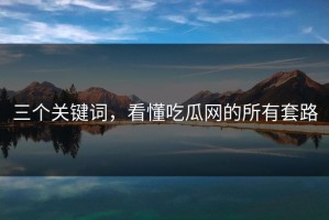 三个关键词，看懂吃瓜网的所有套路