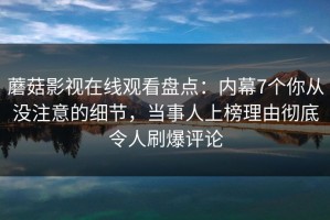 蘑菇影视在线观看盘点：内幕7个你从没注意的细节，当事人上榜理由彻底令人刷爆评论