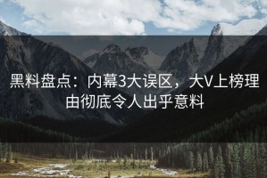 黑料盘点：内幕3大误区，大V上榜理由彻底令人出乎意料