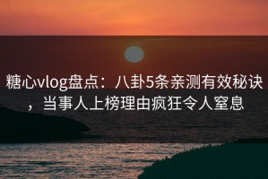 糖心vlog盘点：八卦5条亲测有效秘诀，当事人上榜理由疯狂令人窒息