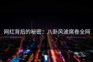 网红背后的秘密：八卦风波席卷全网