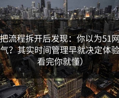 我把流程拆开后发现：你以为51网靠运气？其实时间管理早就决定体验（看完你就懂）