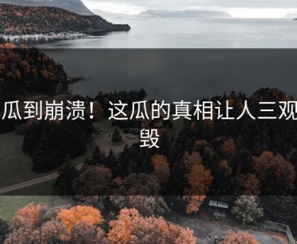 吃瓜到崩溃！这瓜的真相让人三观尽毁