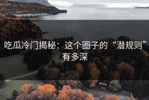 吃瓜冷门揭秘：这个圈子的“潜规则”有多深