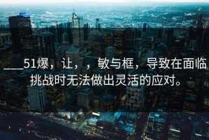 ___51爆，让，，敏与框，导致在面临挑战时无法做出灵活的应对。