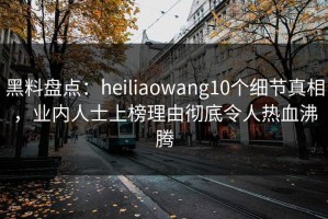 黑料盘点：heiliaowang10个细节真相，业内人士上榜理由彻底令人热血沸腾