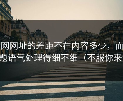 51网网址的差距不在内容多少，而在标题语气处理得细不细（不服你来试）