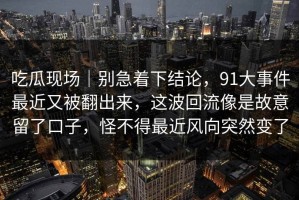 吃瓜现场｜别急着下结论，91大事件最近又被翻出来，这波回流像是故意留了口子，怪不得最近风向突然变了