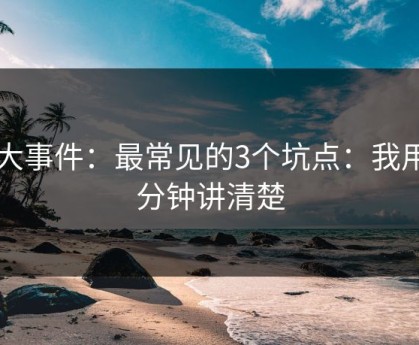 91大事件：最常见的3个坑点：我用一分钟讲清楚