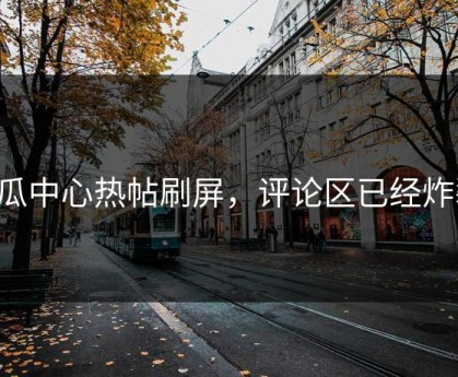 吃瓜中心热帖刷屏，评论区已经炸裂！