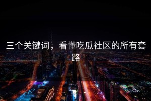 三个关键词，看懂吃瓜社区的所有套路