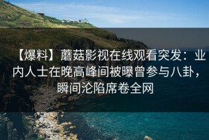 【爆料】蘑菇影视在线观看突发：业内人士在晚高峰间被曝曾参与八卦，瞬间沦陷席卷全网