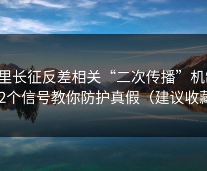 万里长征反差相关“二次传播”机制：12个信号教你防护真假（建议收藏）