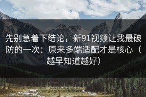 先别急着下结论，新91视频让我最破防的一次：原来多端适配才是核心（越早知道越好）