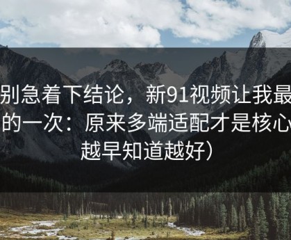 先别急着下结论，新91视频让我最破防的一次：原来多端适配才是核心（越早知道越好）