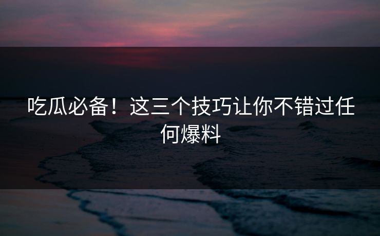 吃瓜必备！这三个技巧让你不错过任何爆料