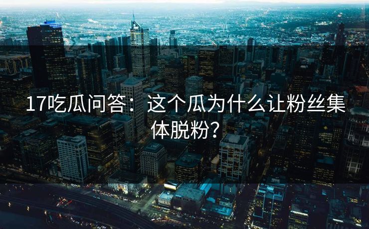 17吃瓜问答：这个瓜为什么让粉丝集体脱粉？