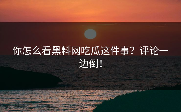 你怎么看黑料网吃瓜这件事？评论一边倒！