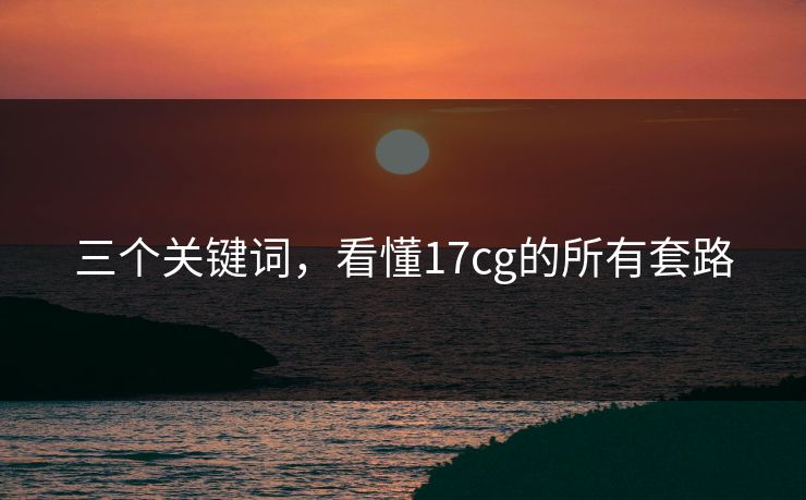 三个关键词，看懂17cg的所有套路