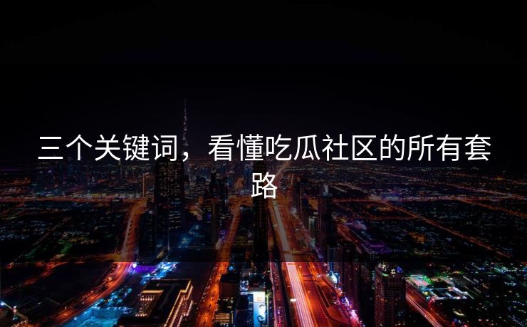 三个关键词，看懂吃瓜社区的所有套路