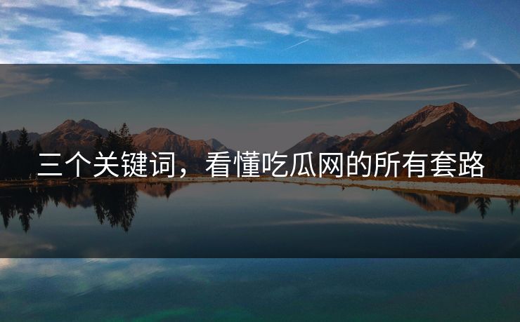 三个关键词，看懂吃瓜网的所有套路
