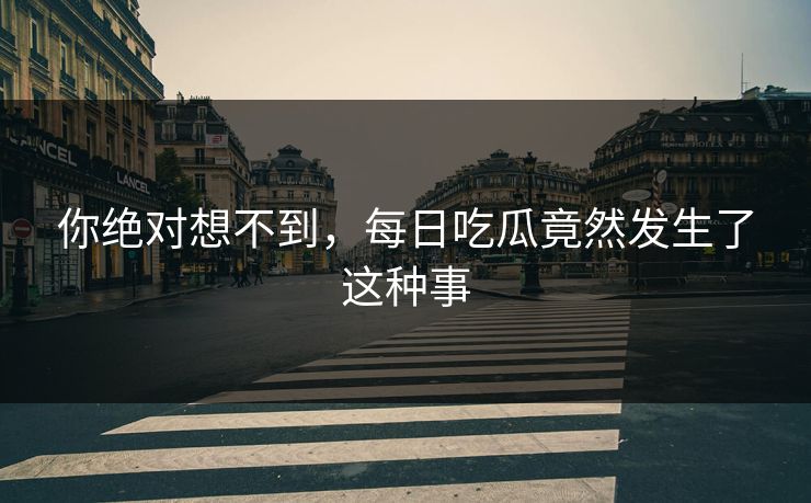 你绝对想不到，每日吃瓜竟然发生了这种事