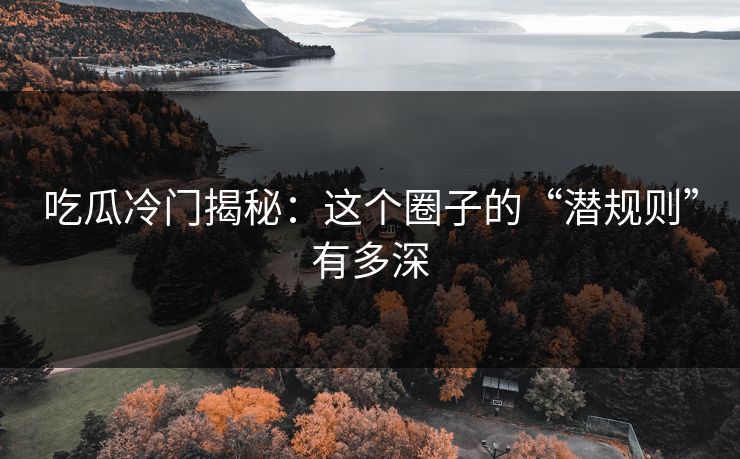 吃瓜冷门揭秘：这个圈子的“潜规则”有多深