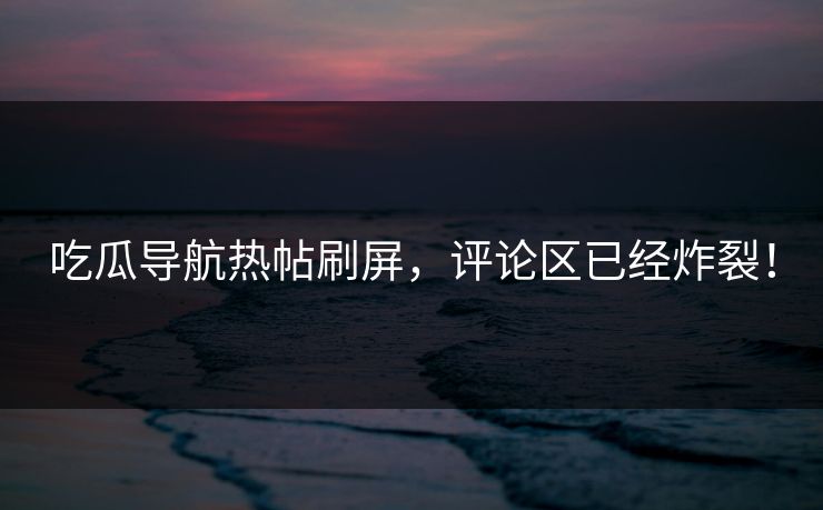 吃瓜导航热帖刷屏，评论区已经炸裂！