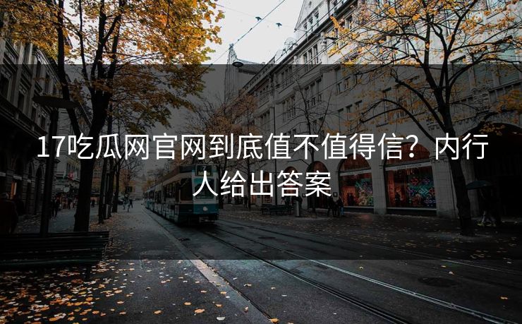 17吃瓜网官网到底值不值得信？内行人给出答案