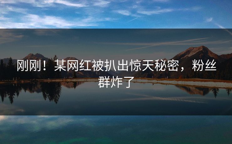刚刚！某网红被扒出惊天秘密，粉丝群炸了