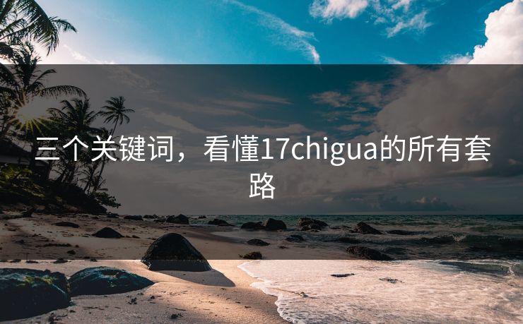 三个关键词，看懂17chigua的所有套路