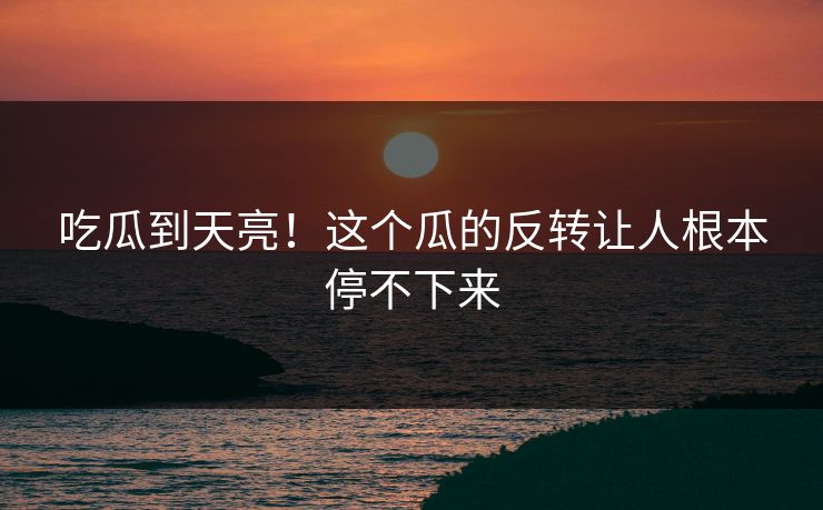 吃瓜到天亮！这个瓜的反转让人根本停不下来